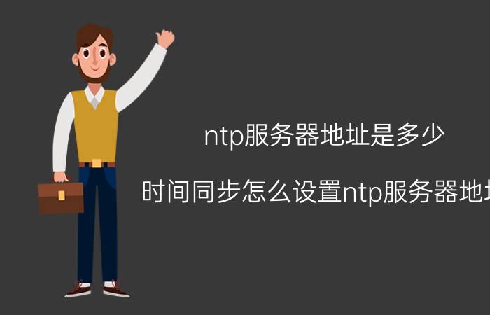 ntp服务器地址是多少 时间同步怎么设置ntp服务器地址？